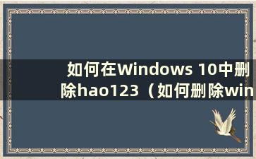 如何在Windows 10中删除hao123（如何删除win10hao123的主页）